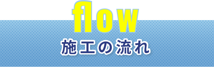 flow 施工の流れ